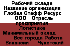 Рабочий склада › Название организации ­ Глобал Стафф Ресурс, ООО › Отрасль предприятия ­ Логистика › Минимальный оклад ­ 30 000 - Все города Работа » Вакансии   . Чукотский АО,Анадырь г.